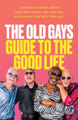The Old Gays guide to the good life : lessons learned about love and death, sex and sin, and saving the best for last Book cover
